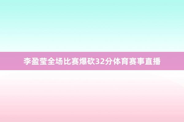 李盈莹全场比赛爆砍32分体育赛事直播