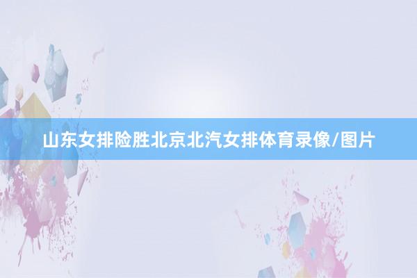 山东女排险胜北京北汽女排体育录像/图片