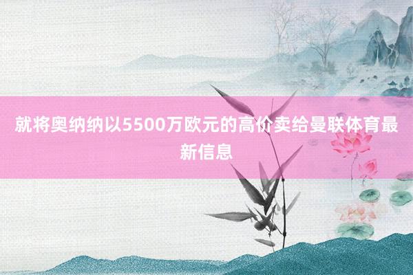 就将奥纳纳以5500万欧元的高价卖给曼联体育最新信息