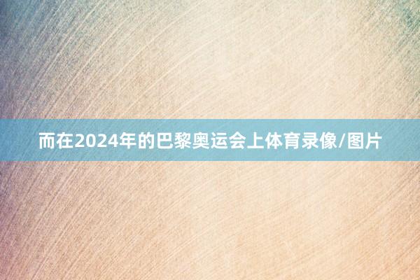 而在2024年的巴黎奥运会上体育录像/图片