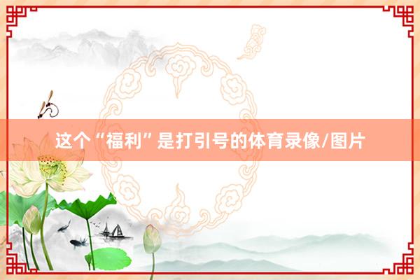 这个“福利”是打引号的体育录像/图片