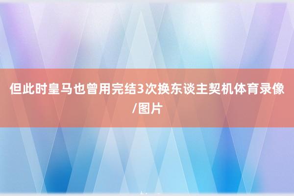 但此时皇马也曾用完结3次换东谈主契机体育录像/图片